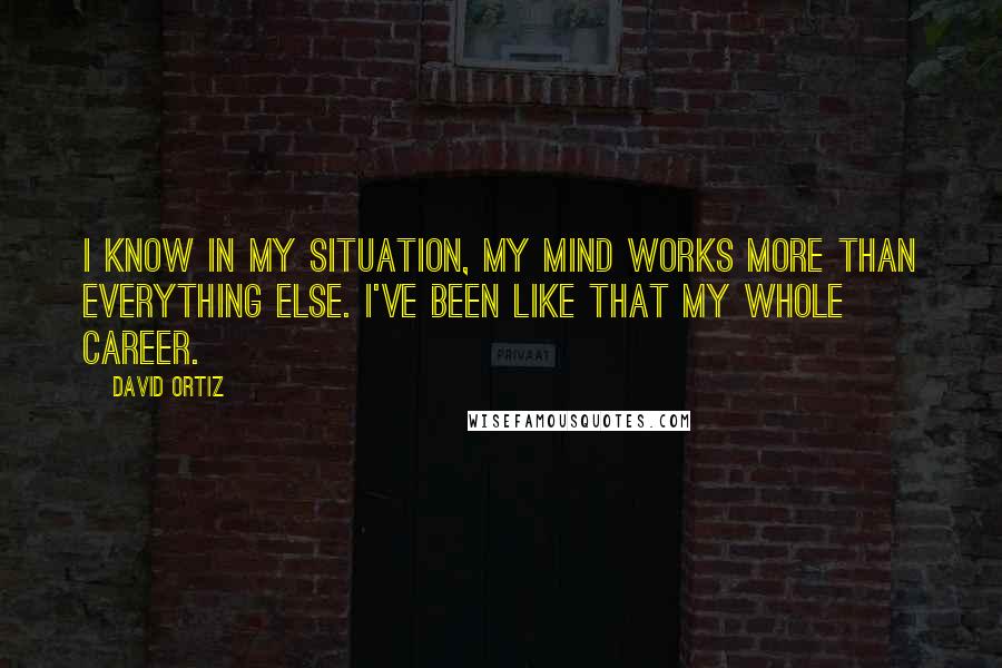 David Ortiz Quotes: I know in my situation, my mind works more than everything else. I've been like that my whole career.