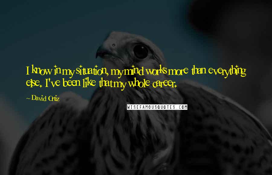 David Ortiz Quotes: I know in my situation, my mind works more than everything else. I've been like that my whole career.