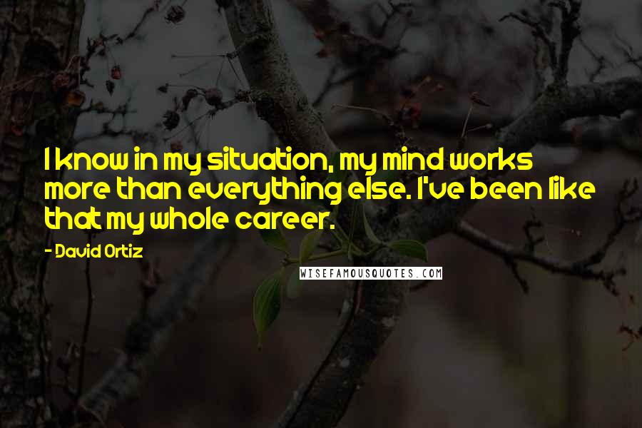 David Ortiz Quotes: I know in my situation, my mind works more than everything else. I've been like that my whole career.