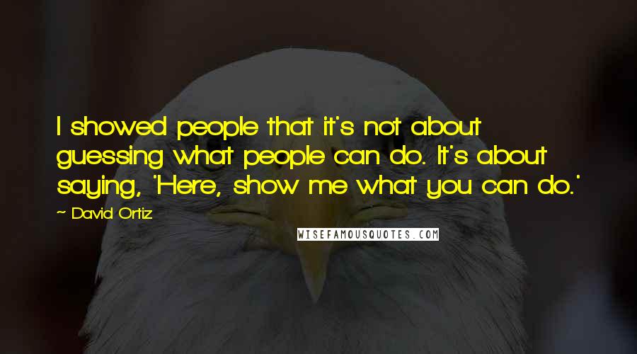 David Ortiz Quotes: I showed people that it's not about guessing what people can do. It's about saying, 'Here, show me what you can do.'