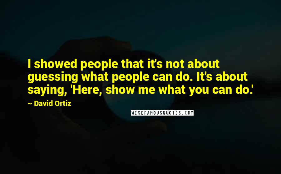 David Ortiz Quotes: I showed people that it's not about guessing what people can do. It's about saying, 'Here, show me what you can do.'