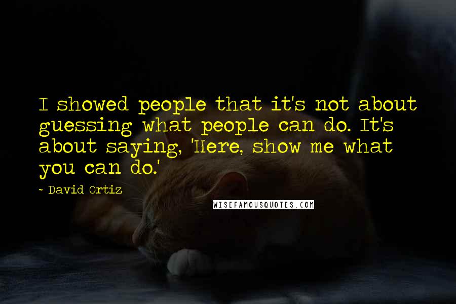 David Ortiz Quotes: I showed people that it's not about guessing what people can do. It's about saying, 'Here, show me what you can do.'