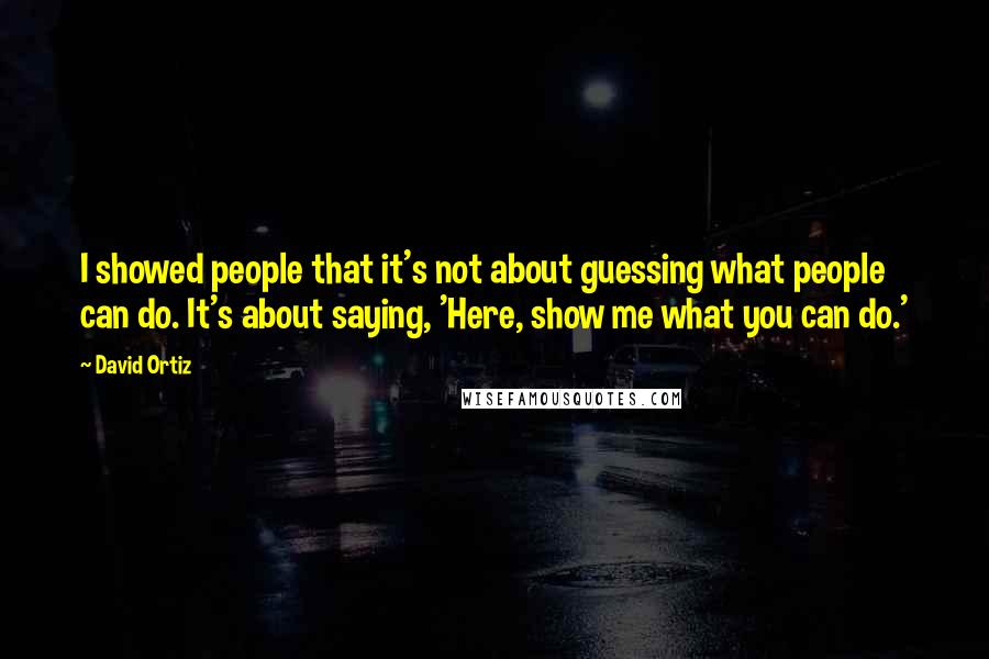 David Ortiz Quotes: I showed people that it's not about guessing what people can do. It's about saying, 'Here, show me what you can do.'