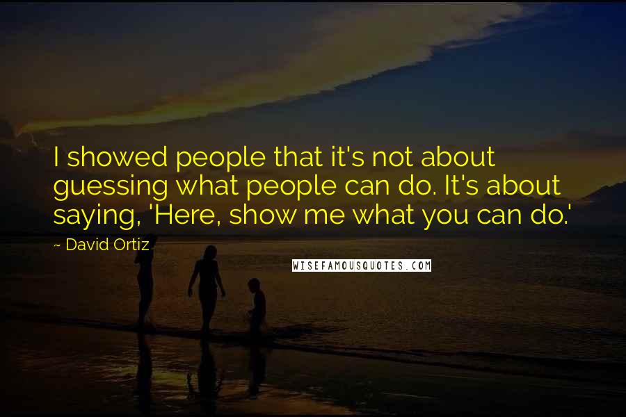 David Ortiz Quotes: I showed people that it's not about guessing what people can do. It's about saying, 'Here, show me what you can do.'