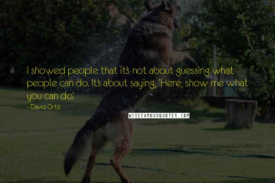 David Ortiz Quotes: I showed people that it's not about guessing what people can do. It's about saying, 'Here, show me what you can do.'
