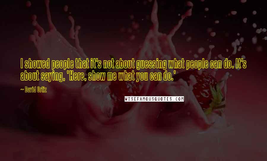 David Ortiz Quotes: I showed people that it's not about guessing what people can do. It's about saying, 'Here, show me what you can do.'