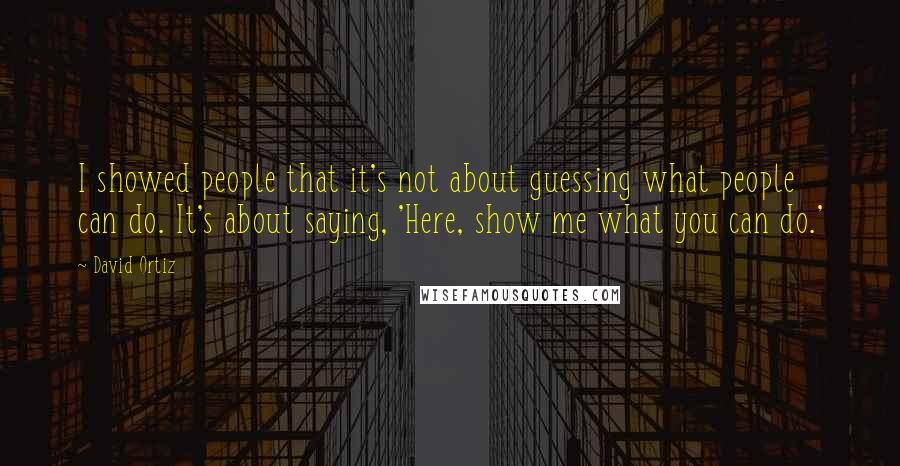 David Ortiz Quotes: I showed people that it's not about guessing what people can do. It's about saying, 'Here, show me what you can do.'