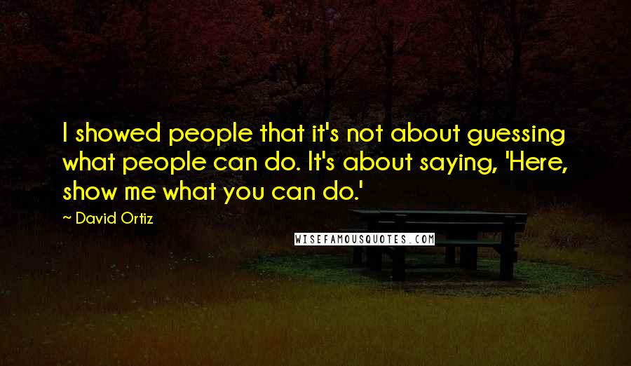 David Ortiz Quotes: I showed people that it's not about guessing what people can do. It's about saying, 'Here, show me what you can do.'