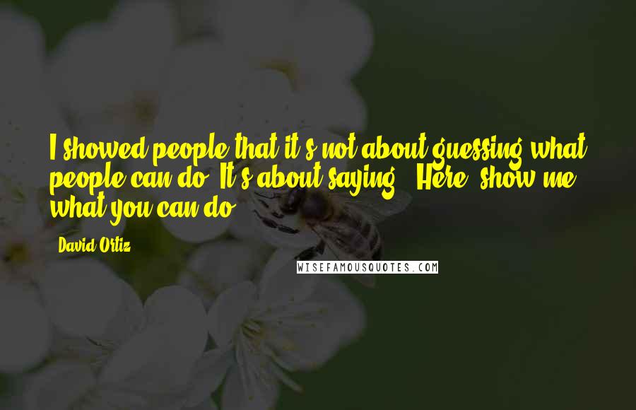 David Ortiz Quotes: I showed people that it's not about guessing what people can do. It's about saying, 'Here, show me what you can do.'