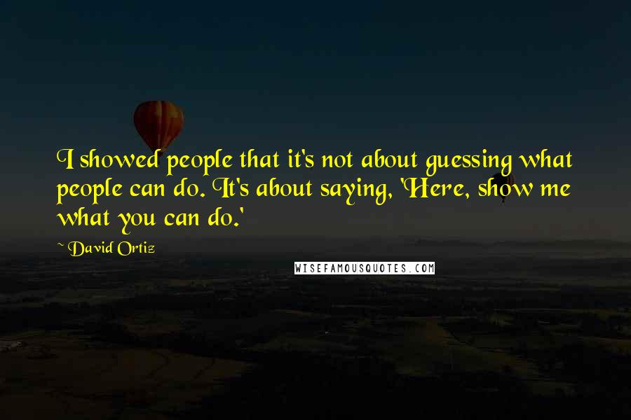 David Ortiz Quotes: I showed people that it's not about guessing what people can do. It's about saying, 'Here, show me what you can do.'