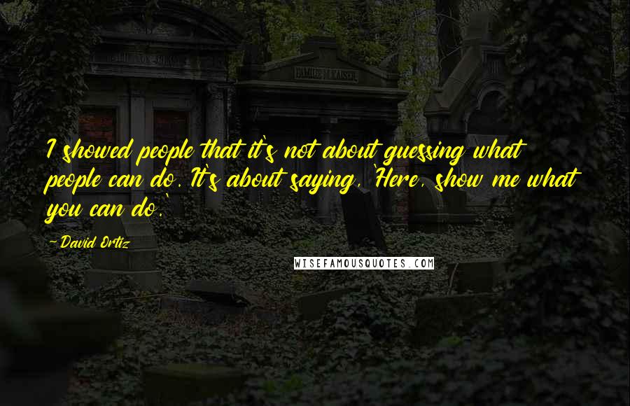 David Ortiz Quotes: I showed people that it's not about guessing what people can do. It's about saying, 'Here, show me what you can do.'
