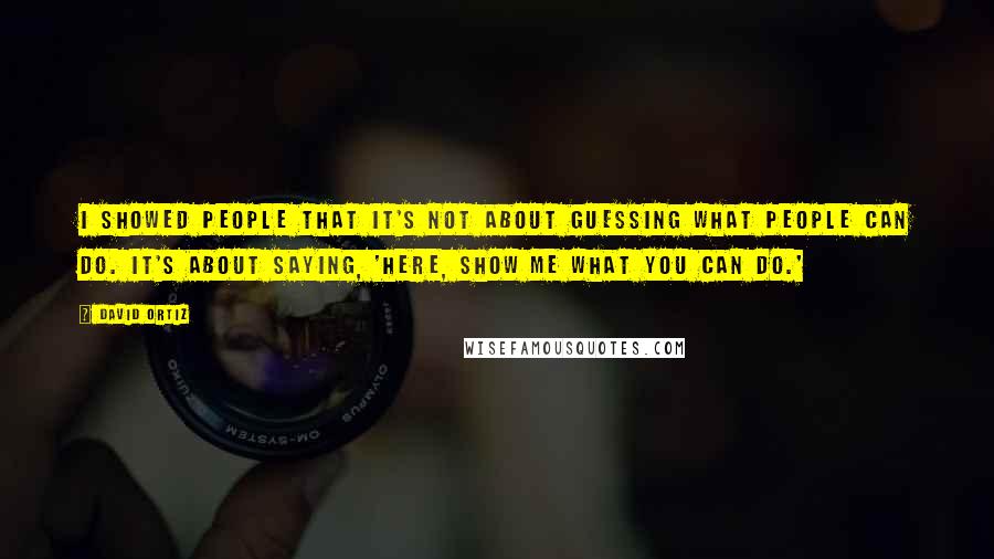 David Ortiz Quotes: I showed people that it's not about guessing what people can do. It's about saying, 'Here, show me what you can do.'