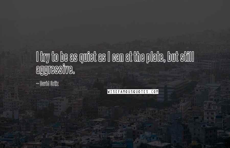 David Ortiz Quotes: I try to be as quiet as I can at the plate, but still aggressive.