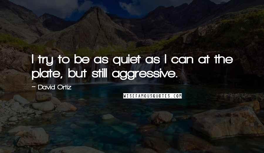 David Ortiz Quotes: I try to be as quiet as I can at the plate, but still aggressive.