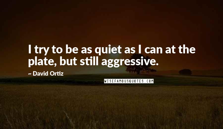 David Ortiz Quotes: I try to be as quiet as I can at the plate, but still aggressive.