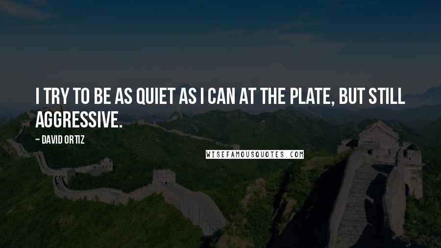 David Ortiz Quotes: I try to be as quiet as I can at the plate, but still aggressive.