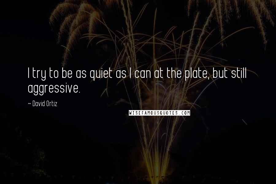 David Ortiz Quotes: I try to be as quiet as I can at the plate, but still aggressive.