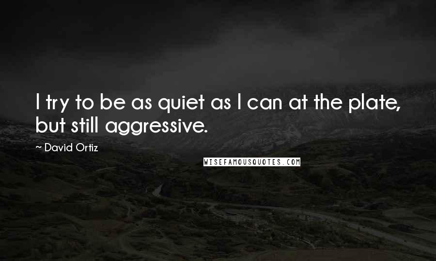 David Ortiz Quotes: I try to be as quiet as I can at the plate, but still aggressive.