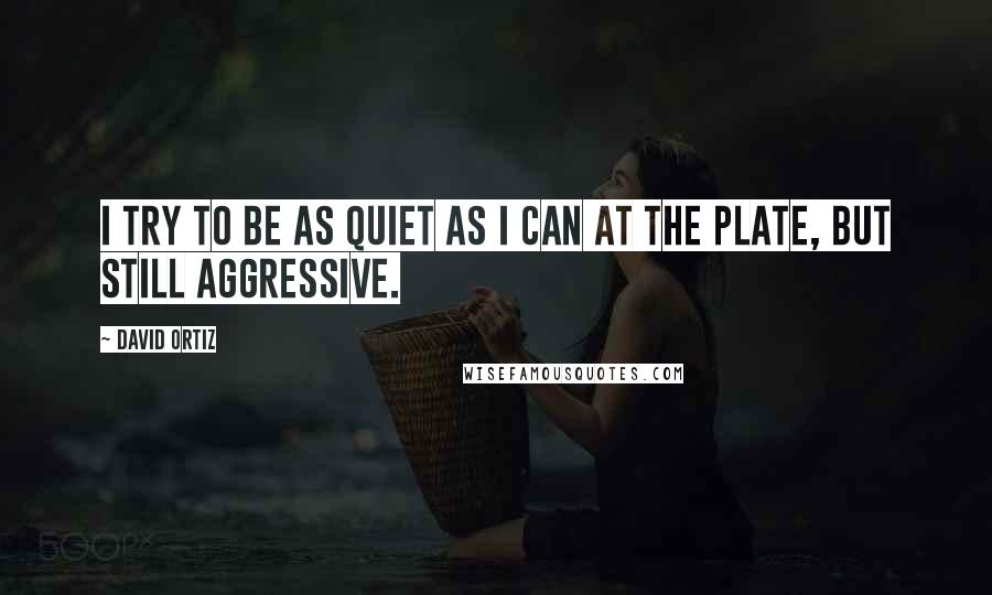 David Ortiz Quotes: I try to be as quiet as I can at the plate, but still aggressive.