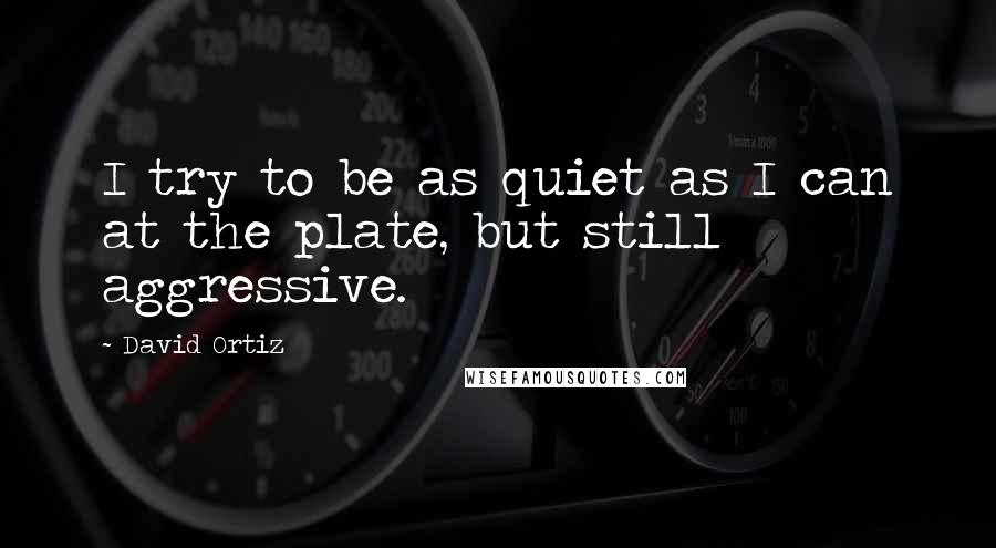 David Ortiz Quotes: I try to be as quiet as I can at the plate, but still aggressive.