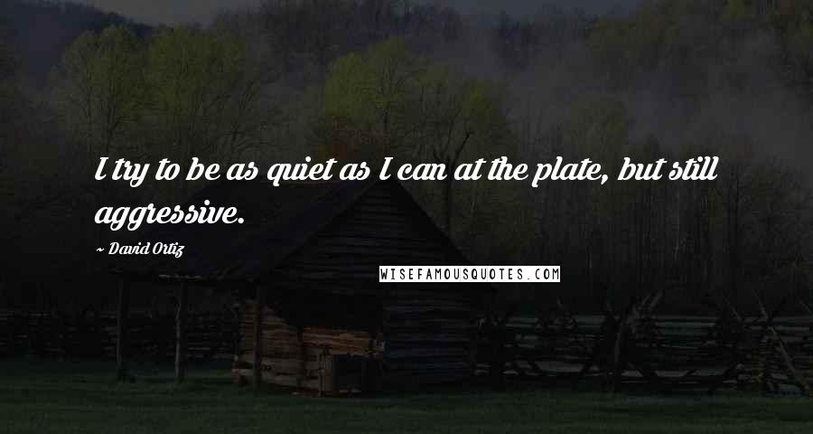 David Ortiz Quotes: I try to be as quiet as I can at the plate, but still aggressive.