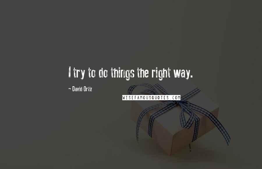 David Ortiz Quotes: I try to do things the right way.