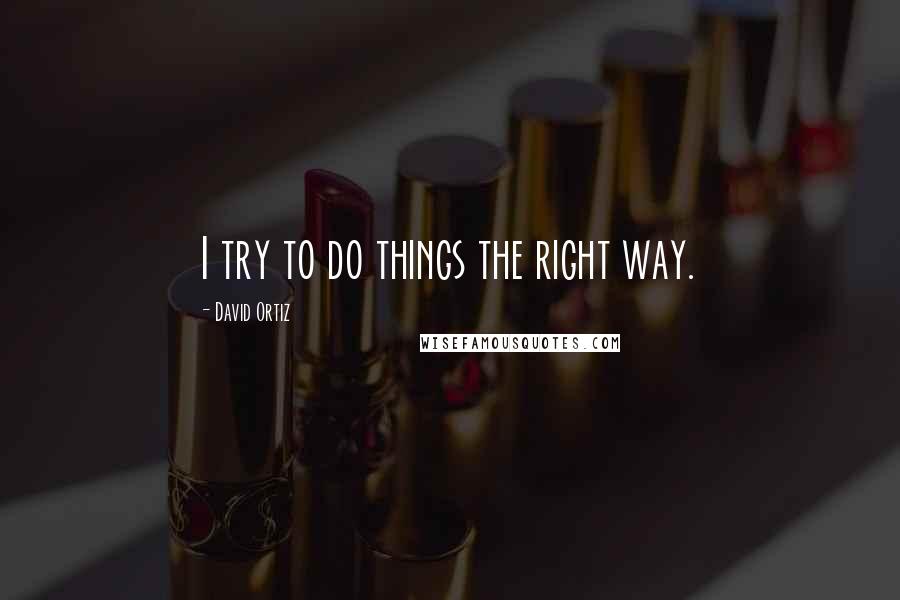 David Ortiz Quotes: I try to do things the right way.