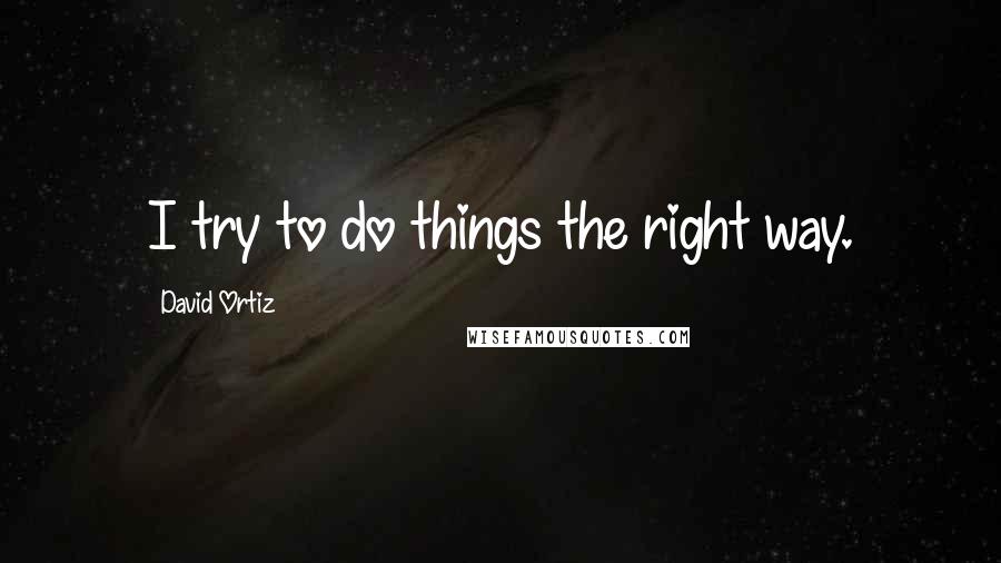 David Ortiz Quotes: I try to do things the right way.