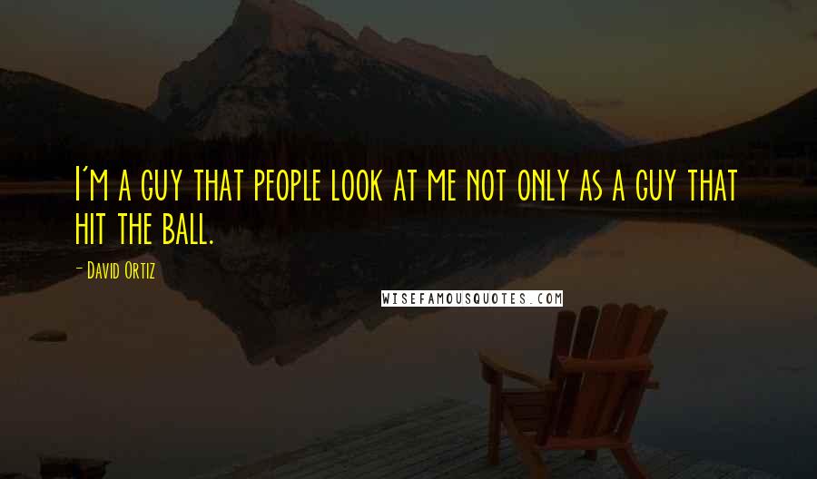 David Ortiz Quotes: I'm a guy that people look at me not only as a guy that hit the ball.
