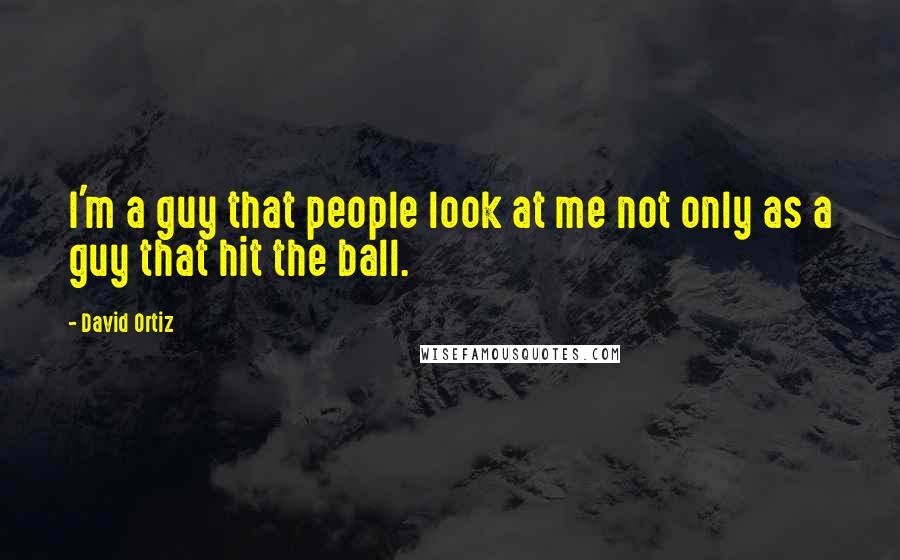 David Ortiz Quotes: I'm a guy that people look at me not only as a guy that hit the ball.