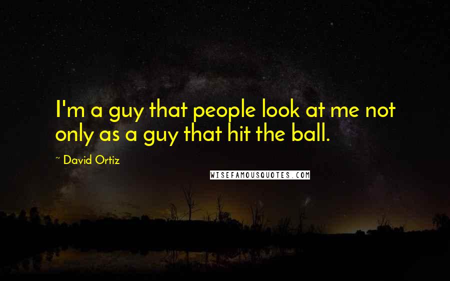 David Ortiz Quotes: I'm a guy that people look at me not only as a guy that hit the ball.