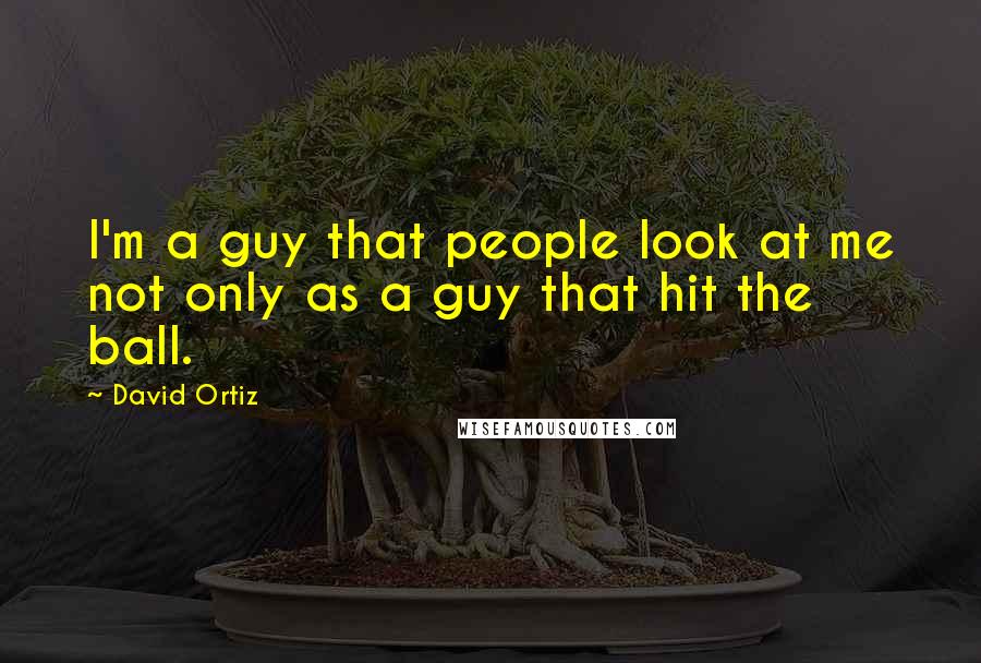 David Ortiz Quotes: I'm a guy that people look at me not only as a guy that hit the ball.