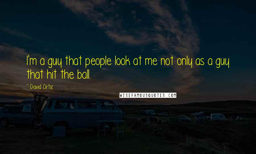 David Ortiz Quotes: I'm a guy that people look at me not only as a guy that hit the ball.
