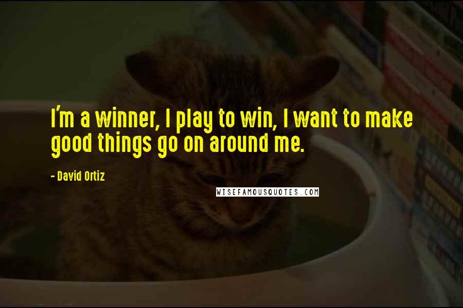 David Ortiz Quotes: I'm a winner, I play to win, I want to make good things go on around me.