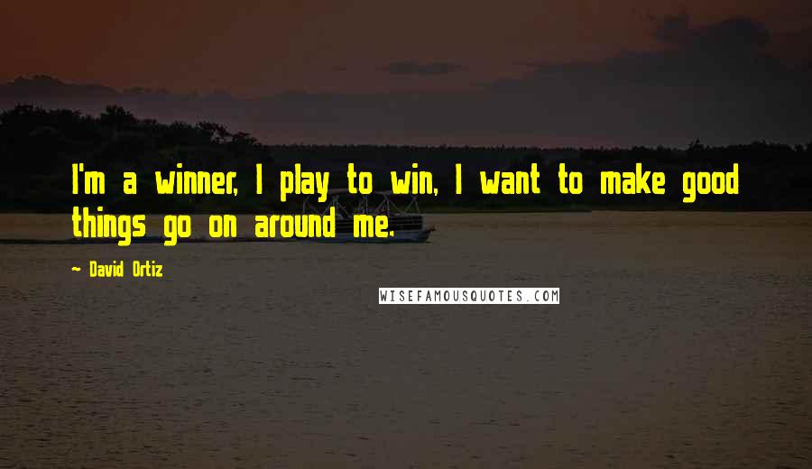 David Ortiz Quotes: I'm a winner, I play to win, I want to make good things go on around me.