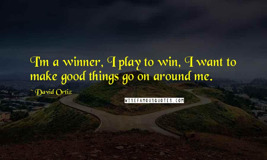 David Ortiz Quotes: I'm a winner, I play to win, I want to make good things go on around me.