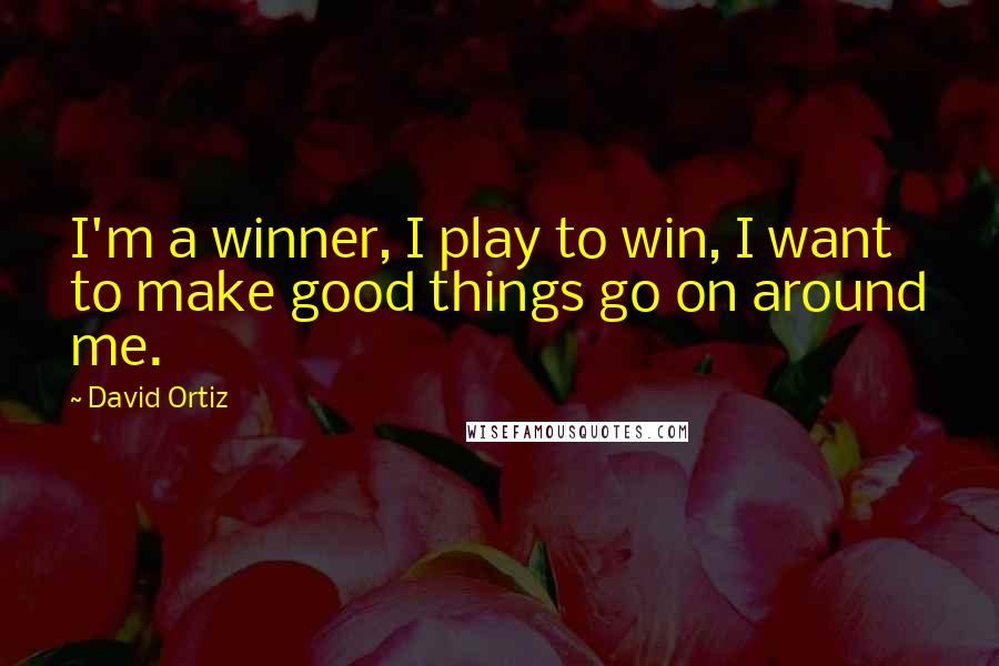 David Ortiz Quotes: I'm a winner, I play to win, I want to make good things go on around me.