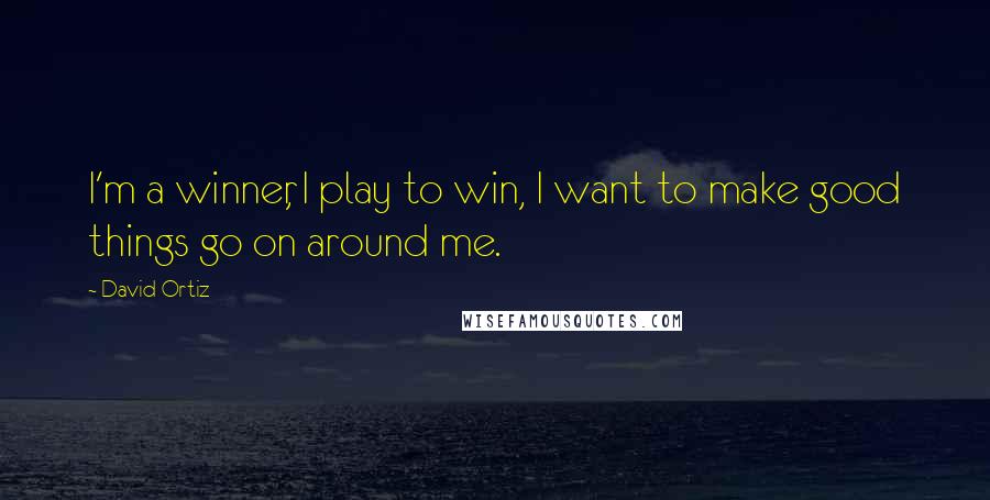 David Ortiz Quotes: I'm a winner, I play to win, I want to make good things go on around me.