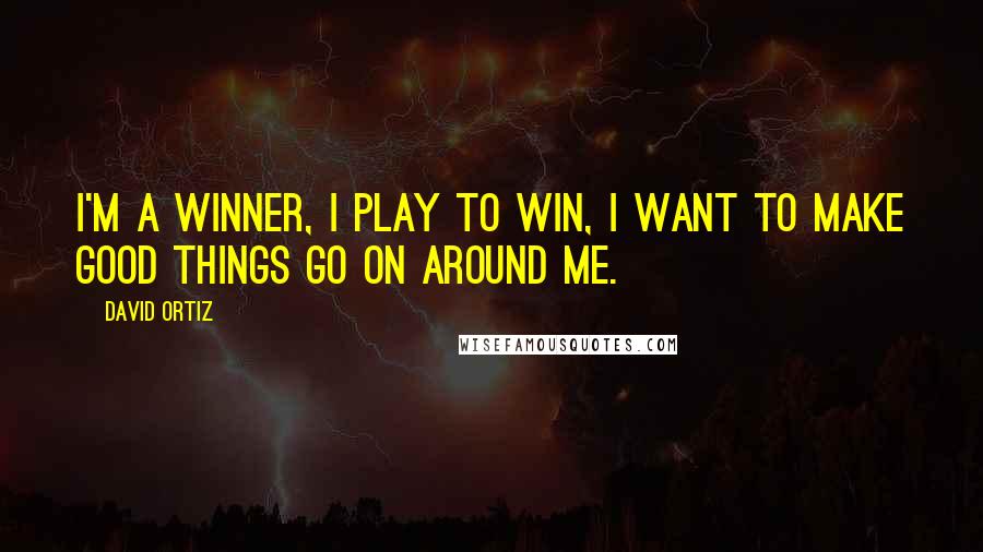 David Ortiz Quotes: I'm a winner, I play to win, I want to make good things go on around me.