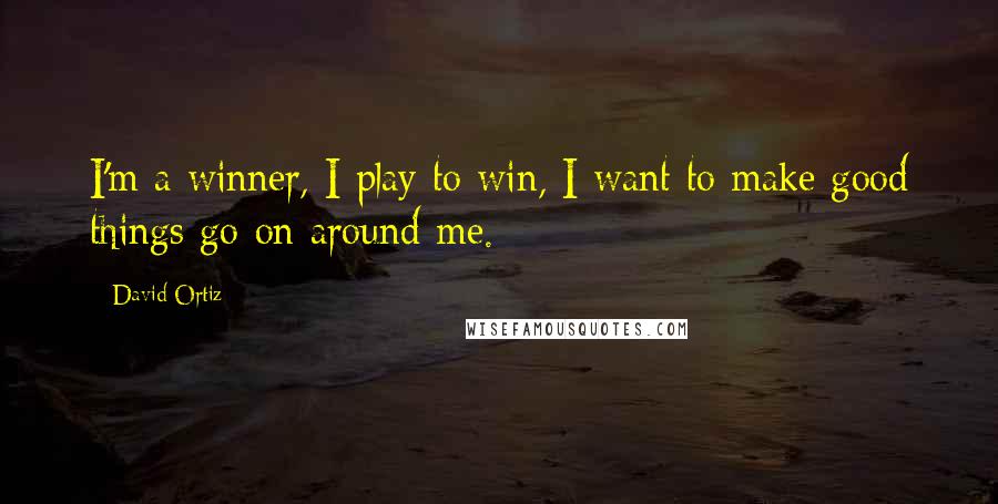 David Ortiz Quotes: I'm a winner, I play to win, I want to make good things go on around me.