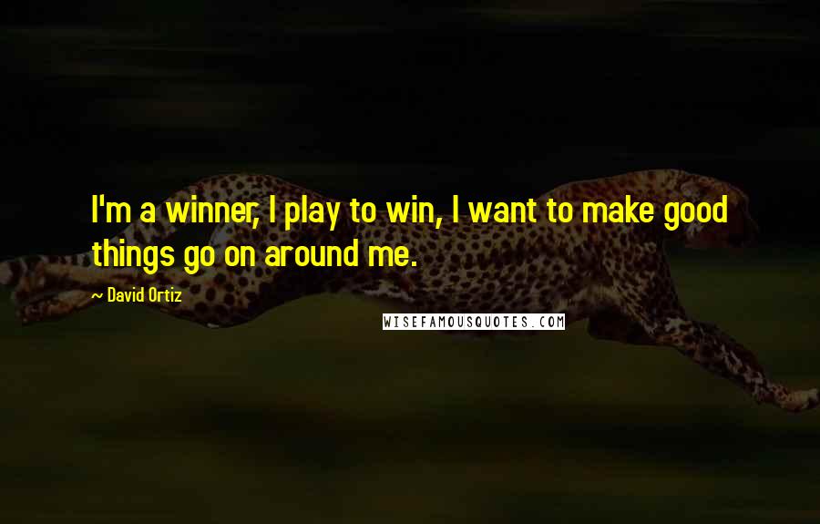 David Ortiz Quotes: I'm a winner, I play to win, I want to make good things go on around me.