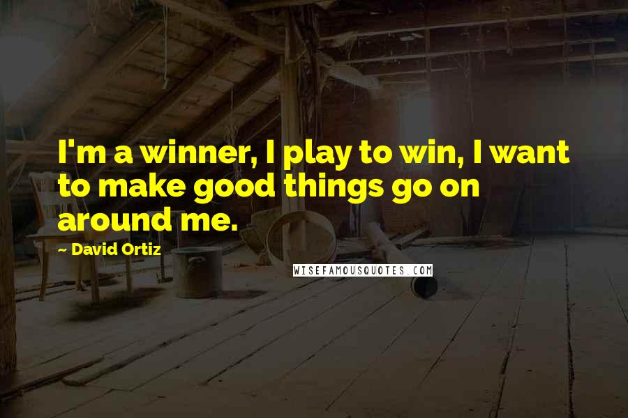 David Ortiz Quotes: I'm a winner, I play to win, I want to make good things go on around me.