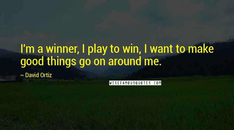 David Ortiz Quotes: I'm a winner, I play to win, I want to make good things go on around me.