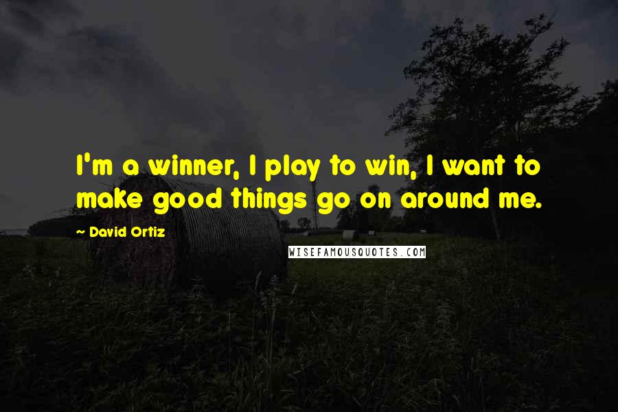 David Ortiz Quotes: I'm a winner, I play to win, I want to make good things go on around me.