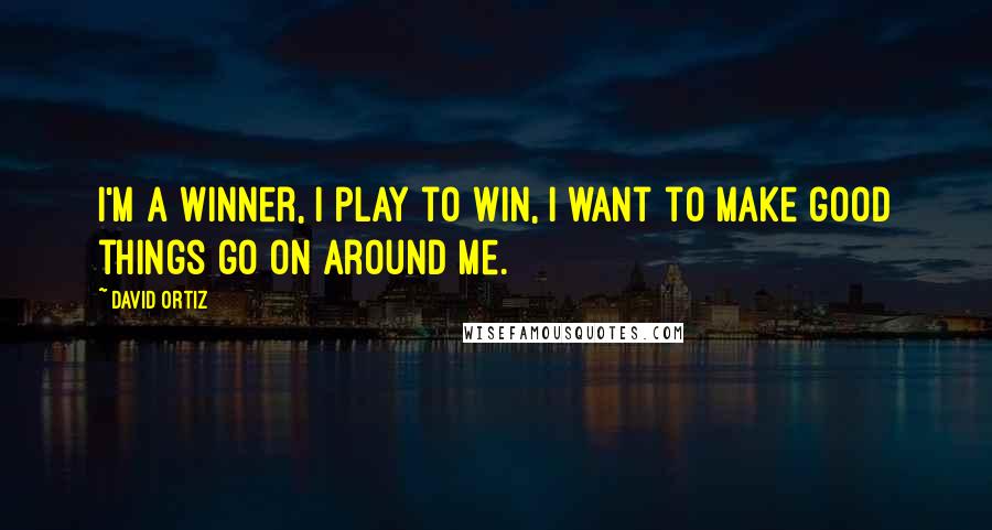 David Ortiz Quotes: I'm a winner, I play to win, I want to make good things go on around me.