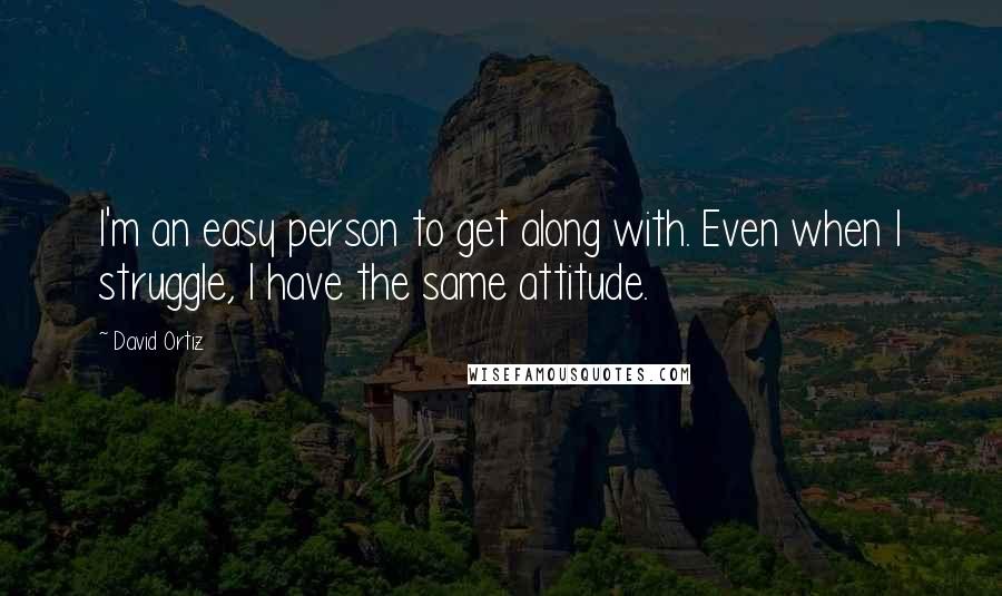 David Ortiz Quotes: I'm an easy person to get along with. Even when I struggle, I have the same attitude.