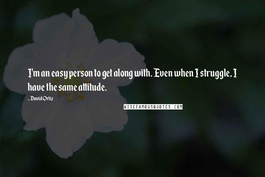 David Ortiz Quotes: I'm an easy person to get along with. Even when I struggle, I have the same attitude.