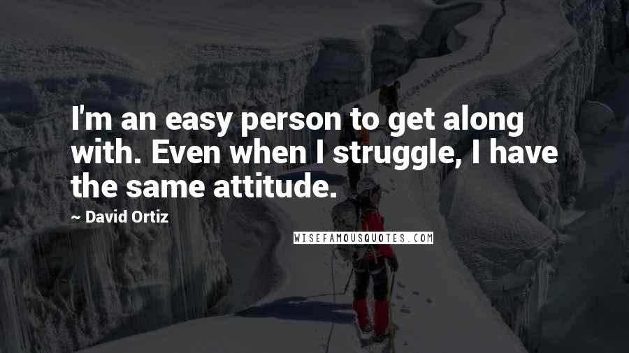 David Ortiz Quotes: I'm an easy person to get along with. Even when I struggle, I have the same attitude.