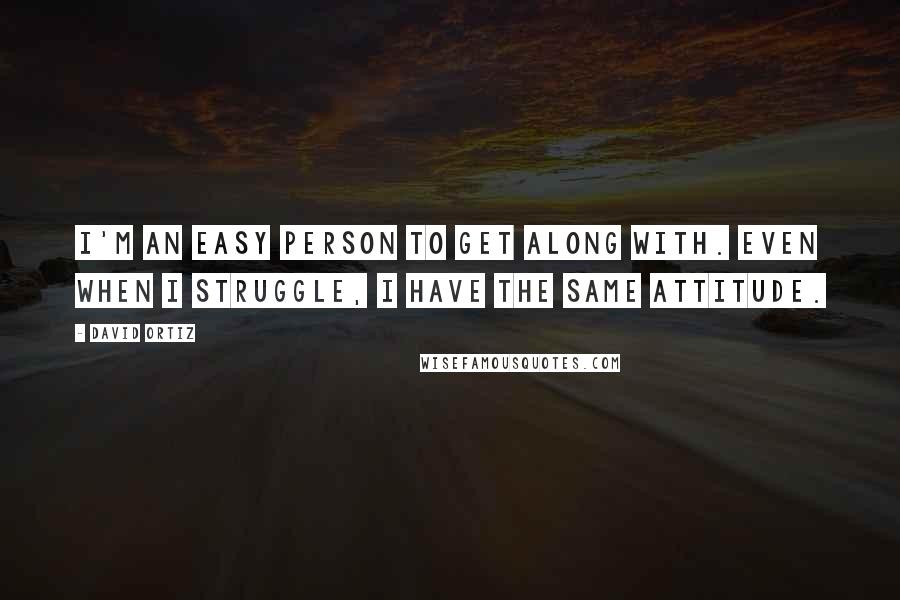 David Ortiz Quotes: I'm an easy person to get along with. Even when I struggle, I have the same attitude.