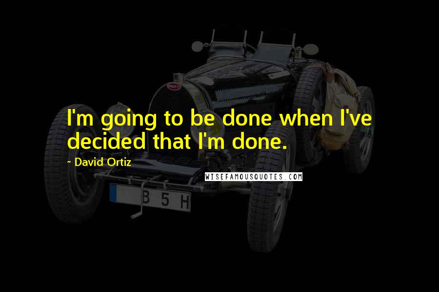 David Ortiz Quotes: I'm going to be done when I've decided that I'm done.